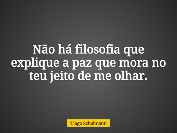Não há filosofia que explique a paz que mora no teu jeito de me olhar.... Frase de Tiago Scheimann.