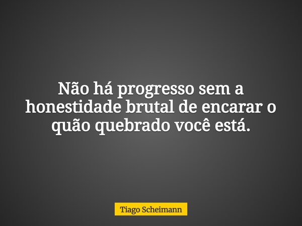 Não há progresso sem a honestidade brutal de encarar o quão quebrado você está.... Frase de Tiago Scheimann.