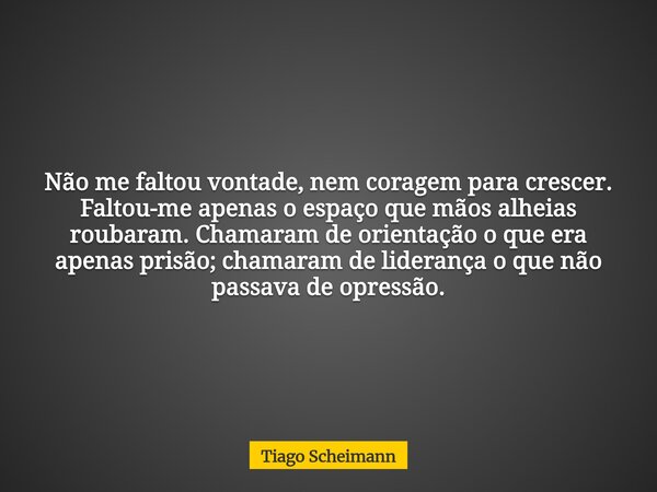 Não me faltou vontade, nem coragem para crescer. Faltou-me apenas o espaço que mãos alheias roubaram. Chamaram de orientação o que era apenas prisão; chamaram d... Frase de Tiago Scheimann.