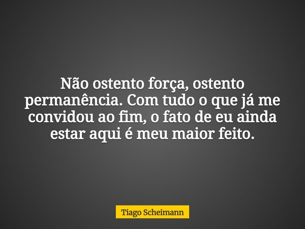 Não ostento força, ostento permanência. Com tudo o que já me convidou ao fim, o fato de eu ainda estar aqui é meu maior feito.... Frase de Tiago Scheimann.