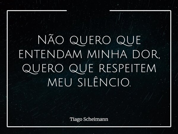 Não quero que entendam minha dor, quero que respeitem meu silêncio.... Frase de Tiago Scheimann.