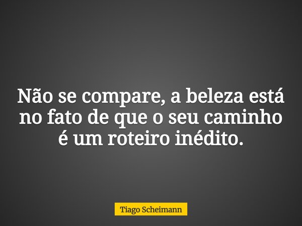 Não se compare, a beleza está no fato de que o seu caminho é um roteiro inédito.... Frase de Tiago Scheimann.