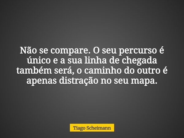 Não se compare. O seu percurso é único e a sua linha de chegada também será, o caminho do outro é apenas distração no seu mapa.... Frase de Tiago Scheimann.