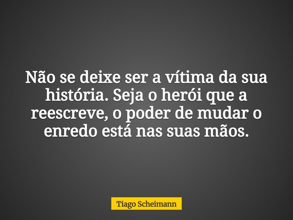 Não se deixe ser a vítima da sua história. Seja o herói que a reescreve, o poder de mudar o enredo está nas suas mãos.... Frase de Tiago Scheimann.