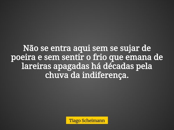 Não se entra aqui sem se sujar de poeira e sem sentir o frio que emana de lareiras apagadas há décadas pela chuva da indiferença.... Frase de Tiago Scheimann.