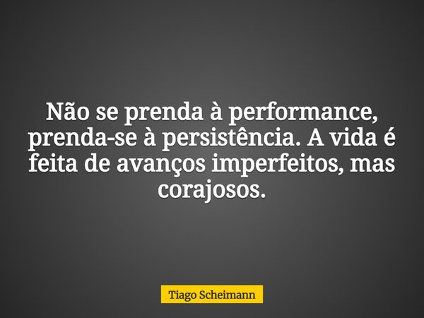 Não se prenda à performance, prenda-se à persistência. A vida é feita de avanços imperfeitos, mas corajosos.... Frase de Tiago Scheimann.