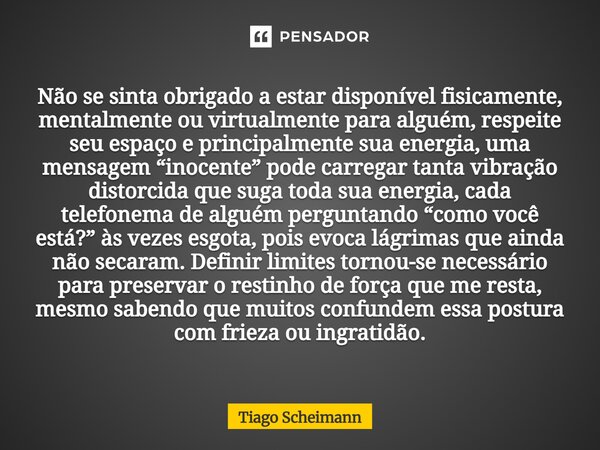 Não se sinta obrigado a estar disponível fisicamente, mentalmente ou virtualmente para alguém, respeite seu espaço e principalmente sua energia, uma mensagem “... Frase de Tiago Scheimann.