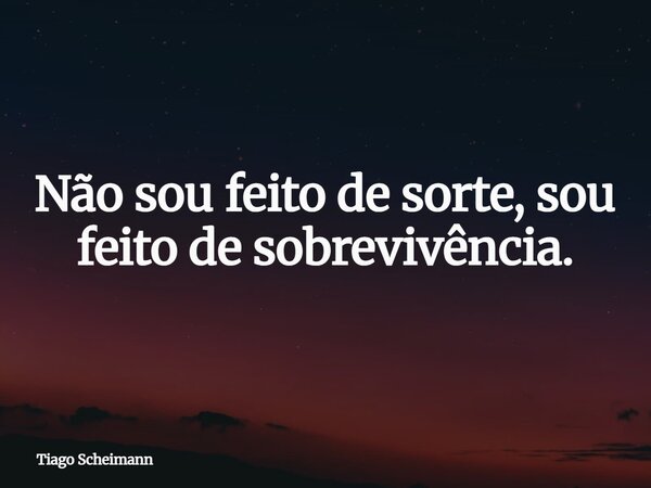 Não sou feito de sorte, sou feito de sobrevivência.... Frase de Tiago Scheimann.