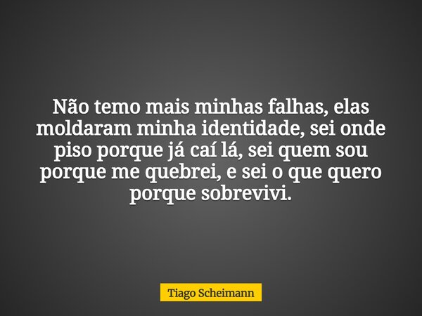 Não temo mais minhas falhas, elas moldaram minha identidade, sei onde piso porque já caí lá, sei quem sou porque me quebrei, e sei o que quero porque sobrevivi.... Frase de Tiago Scheimann.