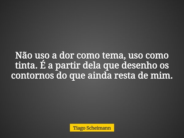 Não uso a dor como tema, uso como tinta. É a partir dela que desenho os contornos do que ainda resta de mim.... Frase de Tiago Scheimann.