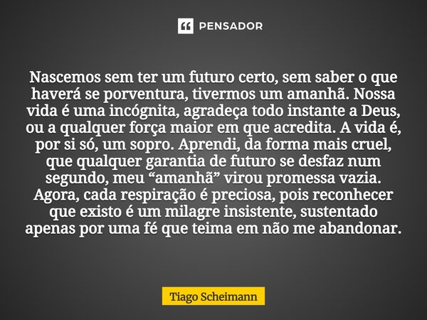 Nascemos sem ter um futuro certo, sem saber o que haverá se porventura, tivermos um amanhã. Nossa vida é uma incógnita, agradeça todo instante a Deus, ou a qua... Frase de Tiago Scheimann.