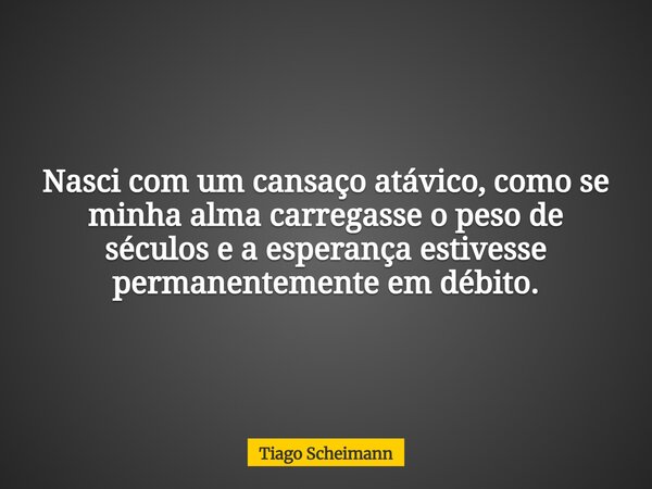 Nasci com um cansaço atávico, como se minha alma carregasse o peso de séculos e a esperança estivesse permanentemente em débito.... Frase de Tiago Scheimann.