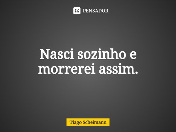 ⁠Nasci sozinho e morrerei assim.... Frase de Tiago Scheimann.