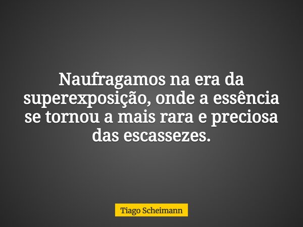 Naufragamos na era da superexposição, onde a essência se tornou a mais rara e preciosa das escassezes.... Frase de Tiago Scheimann.