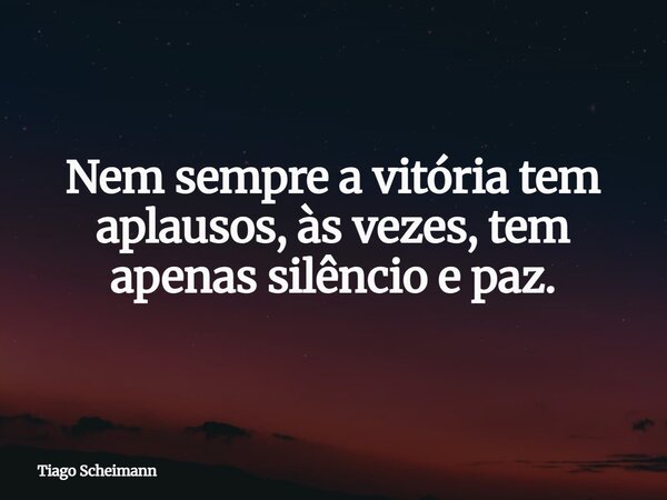Nem sempre a vitória tem aplausos, às vezes, tem apenas silêncio e paz.... Frase de Tiago Scheimann.
