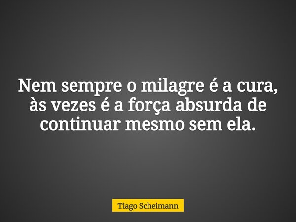 Nem sempre o milagre é a cura, às vezes é a força absurda de continuar mesmo sem ela.... Frase de Tiago Scheimann.