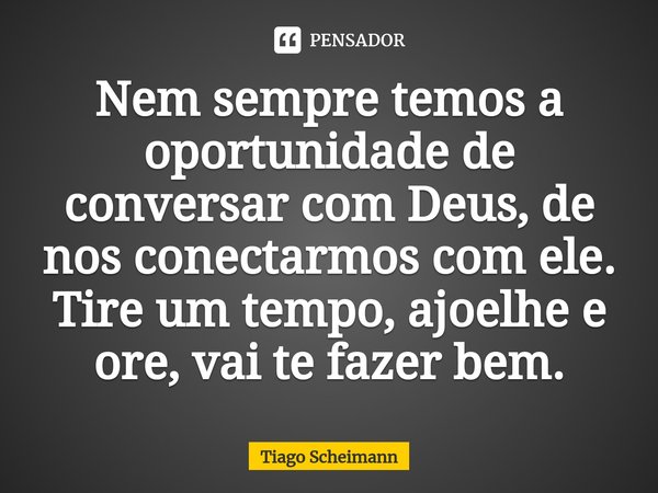 Nem sempre temos a oportunidade de conversar com Deus, de nos conectarmos com ele. Tire um tempo, ajoelhe e ore, vai te fazer bem.... Frase de Tiago Scheimann.