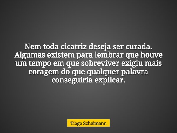 Nem toda cicatriz deseja ser curada. Algumas existem para lembrar que houve um tempo em que sobreviver exigiu mais coragem do que qualquer palavra conseguiria e... Frase de Tiago Scheimann.