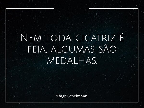 Nem toda cicatriz é feia, algumas são medalhas.... Frase de Tiago Scheimann.