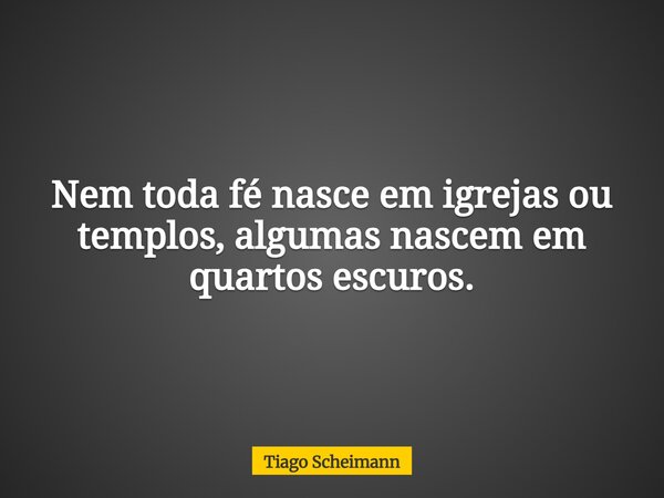 Nem toda fé nasce em igrejas ou templos, algumas nascem em quartos escuros.... Frase de Tiago Scheimann.