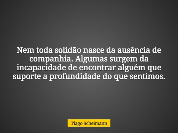 Nem toda solidão nasce da ausência de companhia. Algumas surgem da incapacidade de encontrar alguém que suporte a profundidade do que sentimos.... Frase de Tiago Scheimann.