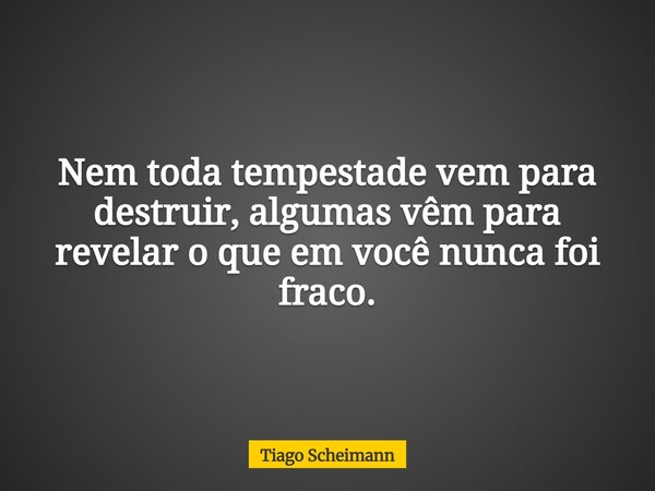 Nem toda tempestade vem para destruir, algumas vêm para revelar o que em você nunca foi fraco.... Frase de Tiago Scheimann.