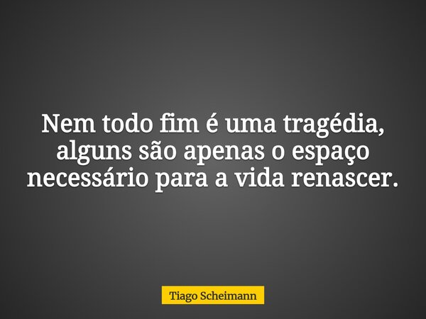 Nem todo fim é uma tragédia, alguns são apenas o espaço necessário para a vida renascer.... Frase de Tiago Scheimann.