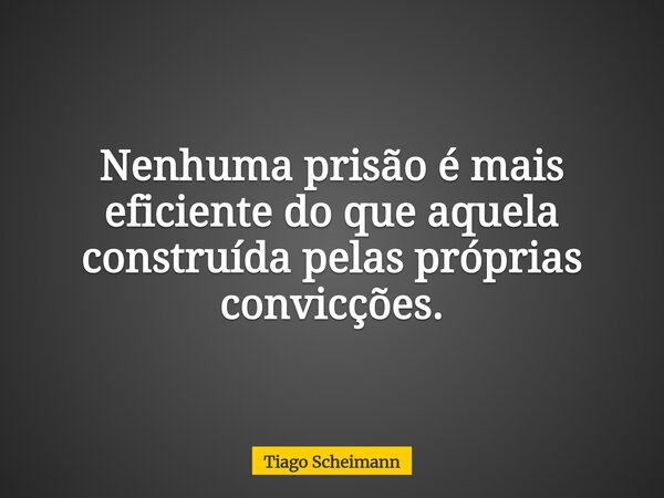 Nenhuma prisão é mais eficiente do que aquela construída pelas próprias convicções.... Frase de Tiago Scheimann.