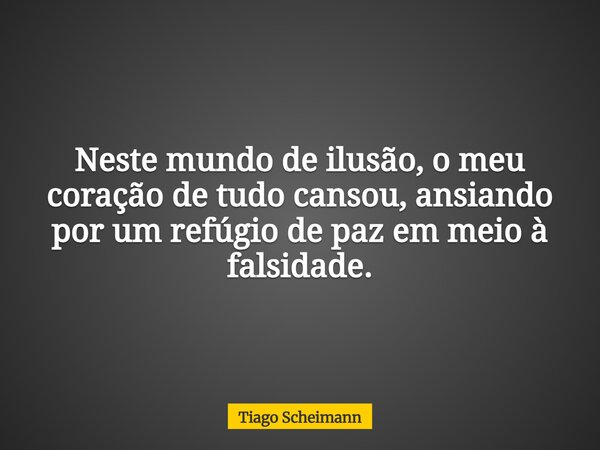 Neste mundo de ilusão, o meu coração de tudo cansou, ansiando por um refúgio de paz em meio à falsidade.... Frase de Tiago Scheimann.