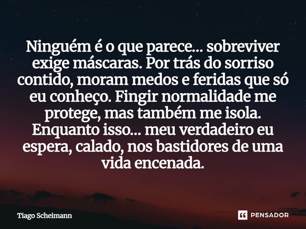 Ninguém é o que parece… sobreviver exige máscaras. Por trás do sorriso contido, moram medos e feridas que só eu conheço. Fingir normalidade me protege, mas tam... Frase de Tiago Scheimann.