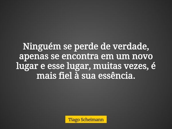 Ninguém se perde de verdade, apenas se encontra em um novo lugar e esse lugar, muitas vezes, é mais fiel à sua essência.... Frase de Tiago Scheimann.