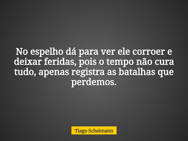 No espelho dá para ver ele corroer e deixar feridas, pois o tempo não cura tudo, apenas registra as batalhas que perdemos.... Frase de Tiago Scheimann.