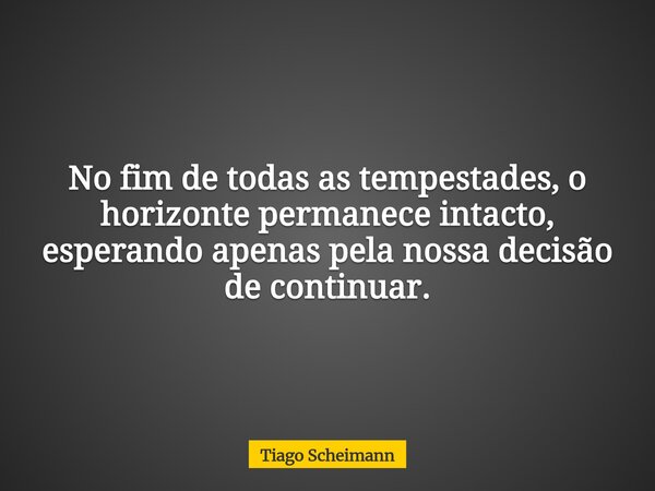 ​No fim de todas as tempestades, o horizonte permanece intacto, esperando apenas pela nossa decisão de continuar.... Frase de Tiago Scheimann.