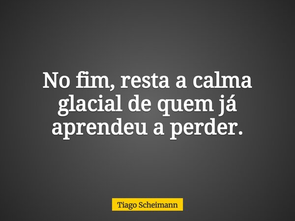 No fim, resta a calma glacial de quem já aprendeu a perder.... Frase de Tiago Scheimann.