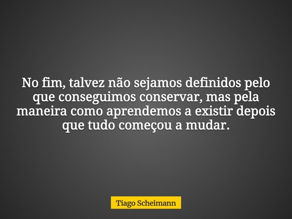 No fim, talvez não sejamos definidos pelo que conseguimos conservar, mas pela maneira como aprendemos a existir depois que tudo começou a mudar.... Frase de Tiago Scheimann.