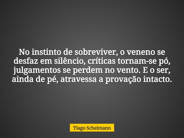 No instinto de sobreviver, o veneno se desfaz em silêncio, críticas tornam-se pó, julgamentos se perdem no vento. E o ser, ainda de pé, atravessa a provação int... Frase de Tiago Scheimann.