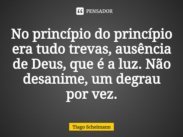 ⁠No princípio do princípio era tudo trevas, ausência de Deus, que é a luz. Não desanime, um degrau por vez.... Frase de Tiago Scheimann.