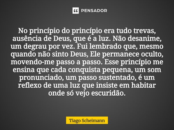 No princípio do princípio era tudo trevas, ausência de Deus, que é a luz. Não desanime, um degrau por vez. Fui lembrado que, mesmo quando não sinto Deus, Ele pe... Frase de Tiago Scheimann.