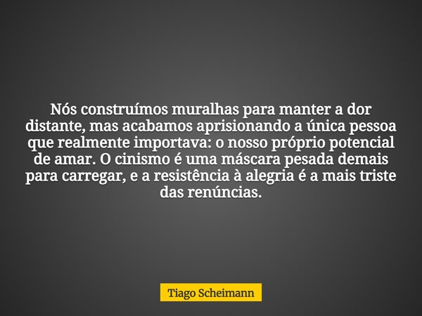 Nós construímos muralhas para manter a dor distante, mas acabamos aprisionando a única pessoa que realmente importava: o nosso próprio potencial de amar. O cini... Frase de Tiago Scheimann.