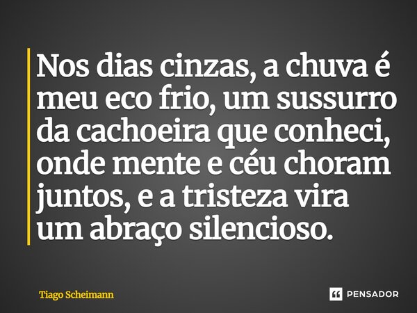 ⁠⁠Nos dias cinzas, a chuva é meu eco frio, um sussurro da cachoeira que conheci, onde mente e céu choram juntos, e a tristeza vira um abraço silencioso.... Frase de Tiago Scheimann.