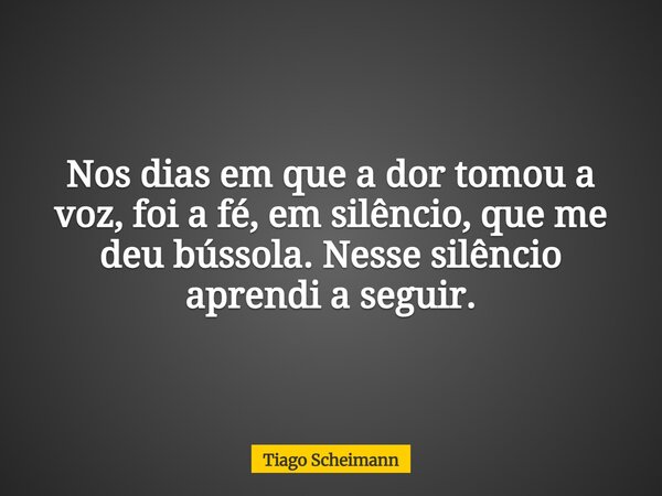 Nos dias em que a dor tomou a voz, foi a fé, em silêncio, que me deu bússola. Nesse silêncio aprendi a seguir.... Frase de Tiago Scheimann.