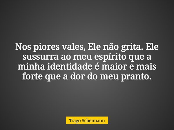 Nos piores vales, Ele não grita. Ele sussurra ao meu espírito que a minha identidade é maior e mais forte que a dor do meu pranto.... Frase de Tiago Scheimann.