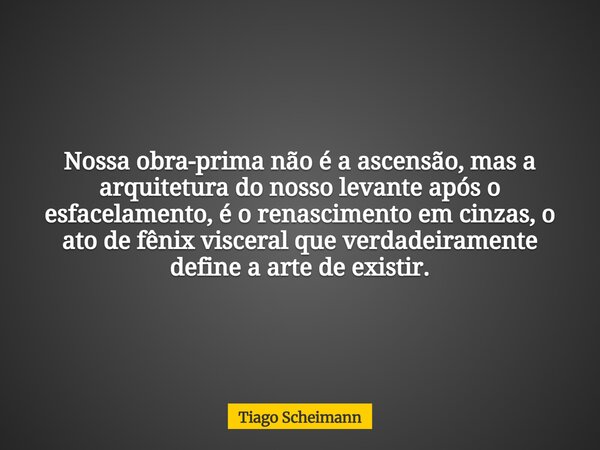 Nossa obra-prima não é a ascensão, mas a arquitetura do nosso levante após o esfacelamento, é o renascimento em cinzas, o ato de fênix visceral que verdadeirame... Frase de Tiago Scheimann.