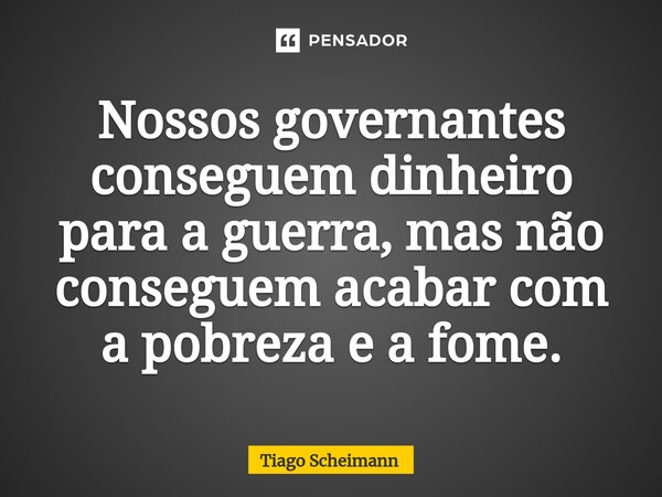 Nossos governantes conseguem dinheiro para a guerra, mas não conseguem acabar com a pobreza e a fome.... Frase de Tiago Scheimann.