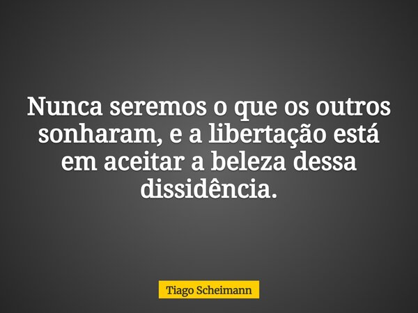 Nunca seremos o que os outros sonharam, e a libertação está em aceitar a beleza dessa dissidência.... Frase de Tiago Scheimann.