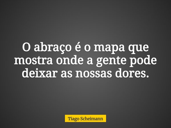 O abraço é o mapa que mostra onde a gente pode deixar as nossas dores.... Frase de Tiago Scheimann.