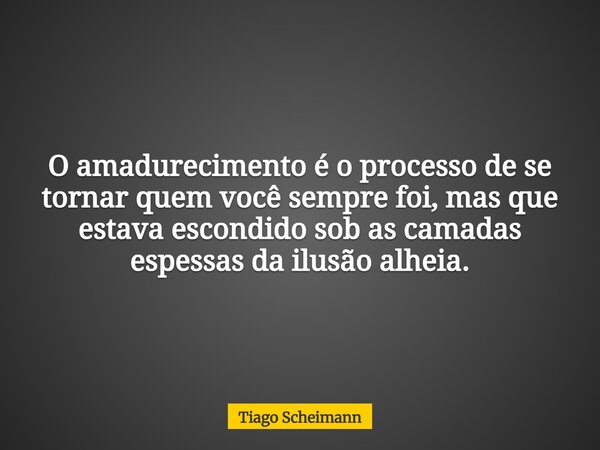 O amadurecimento é o processo de se tornar quem você sempre foi, mas que estava escondido sob as camadas espessas da ilusão alheia.... Frase de Tiago Scheimann.