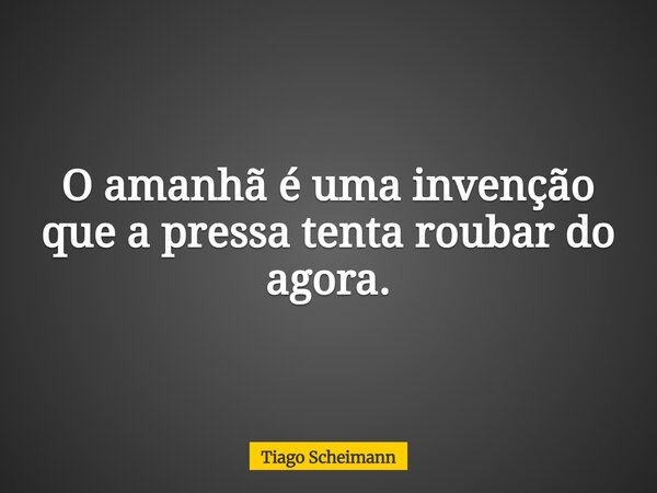 O amanhã é uma invenção que a pressa tenta roubar do agora.... Frase de Tiago Scheimann.