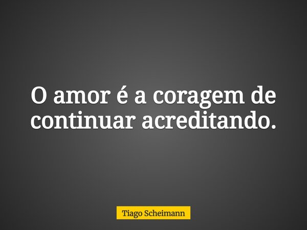 O amor é a coragem de continuar acreditando.... Frase de Tiago Scheimann.
