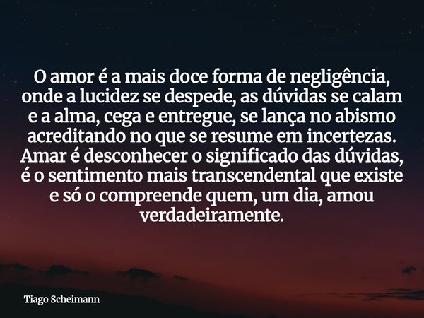 O amor é a mais doce forma de negligência, onde a lucidez se despede, as dúvidas se calam e a alma, cega e entregue, se lança no abismo acreditando no que se re... Frase de Tiago Scheimann.